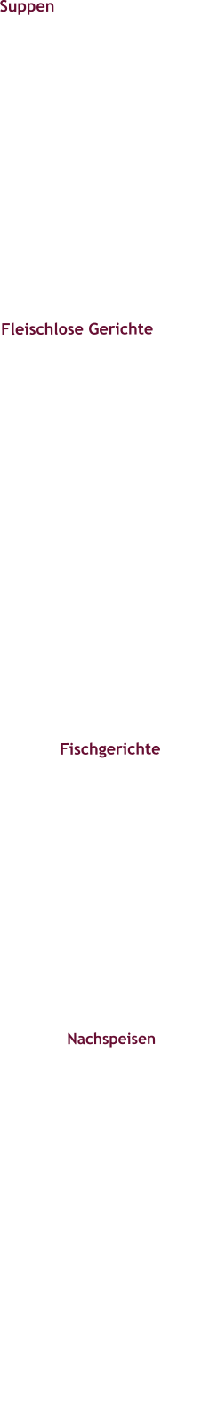 Suppen  Rindsuppe mit Frittaten  oder Kaspreßknödel €5,20  Cremesuppe des Tages (über die allerg. Inhaltsstoffe informiert  Sie gerne unser Servicepersonal) € 6,90  Fleischlose Gerichte Kaspressknödel  mit Kräuterseitlingen € 16,90  Kernölspätzle (selbstgemacht) mit/ ohne Speckwürfel € 15,90  Kichererbsencurry mit Basmatireis (vegan)  € 15,90    Fischgerichte  Gebratenes Seesaiblingsfilet vom Leopoldsteinersee mit Schmorgemüse und Petersilerdäpfeln € 23,90  Gebratenes Lachsforellenfilet auf Blattspinatgnocchi € 24,50  Nachspeisen   Schwarzbeernockerl  mit cremigem Eis € 9,20  Schokotörtchen mit Beeren und cremigem Eis  € 9,80  Buchtel /mit Vanillesauce € 4,10/€ 6,70  Topfenstrudel /mit Vanillesauce € 4,90/€ 7,50